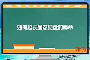 如何有效延长固态硬盘的使用寿命?十个不可忽视的保养方法